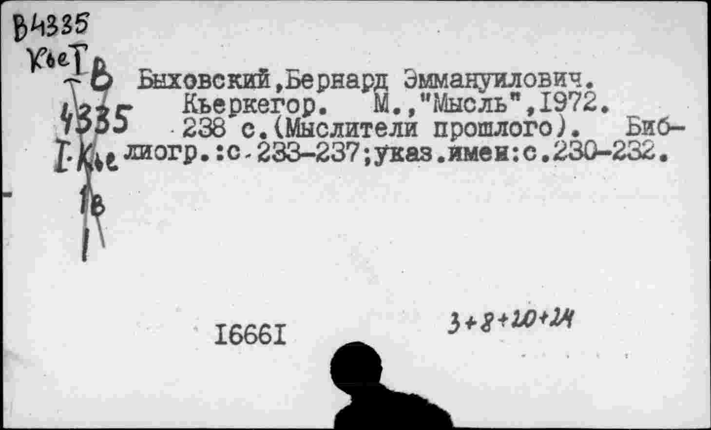 ﻿т О Веховский »Бернард Эммануилович.
Д>7С Кьеркегор. М., "Мысль", 1972.
238 с.(Мыслители прошлого). Биб-лиогр. :с-233-237; указ, имен: с.230-232.
16661
